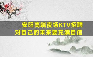 安阳高端夜场KTV招聘对自己的未来要充满自信